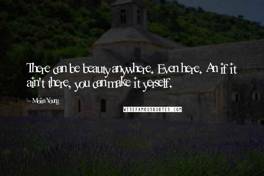 Moira Young Quotes: There can be beauty anywhere. Even here. An if it ain't there, you can make it yerself.