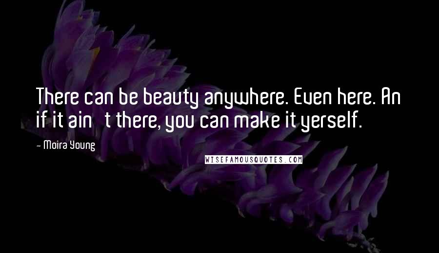 Moira Young Quotes: There can be beauty anywhere. Even here. An if it ain't there, you can make it yerself.