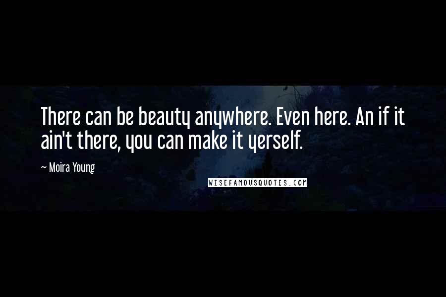 Moira Young Quotes: There can be beauty anywhere. Even here. An if it ain't there, you can make it yerself.