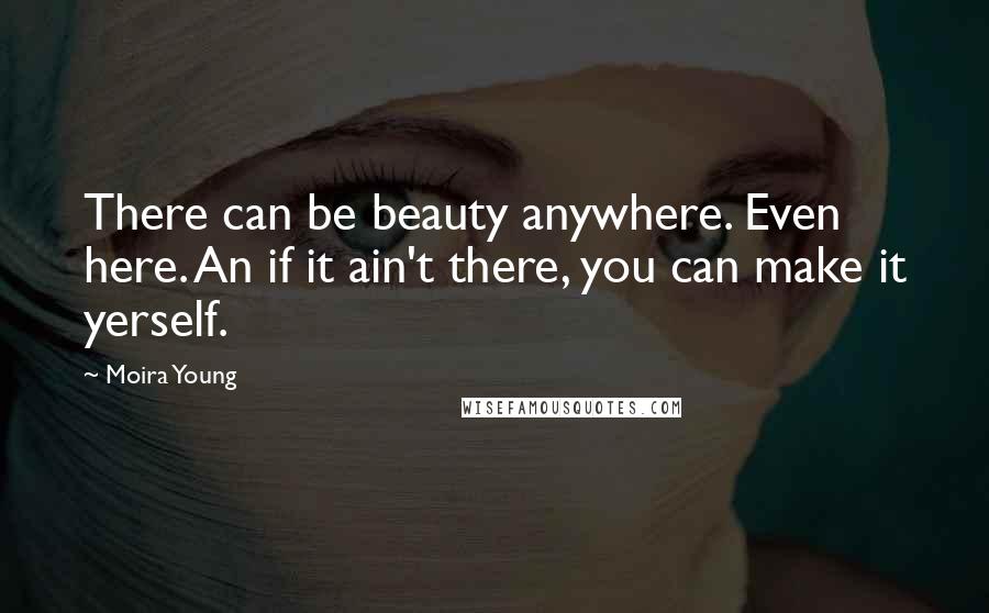Moira Young Quotes: There can be beauty anywhere. Even here. An if it ain't there, you can make it yerself.