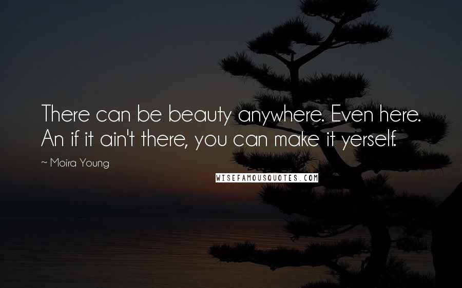 Moira Young Quotes: There can be beauty anywhere. Even here. An if it ain't there, you can make it yerself.