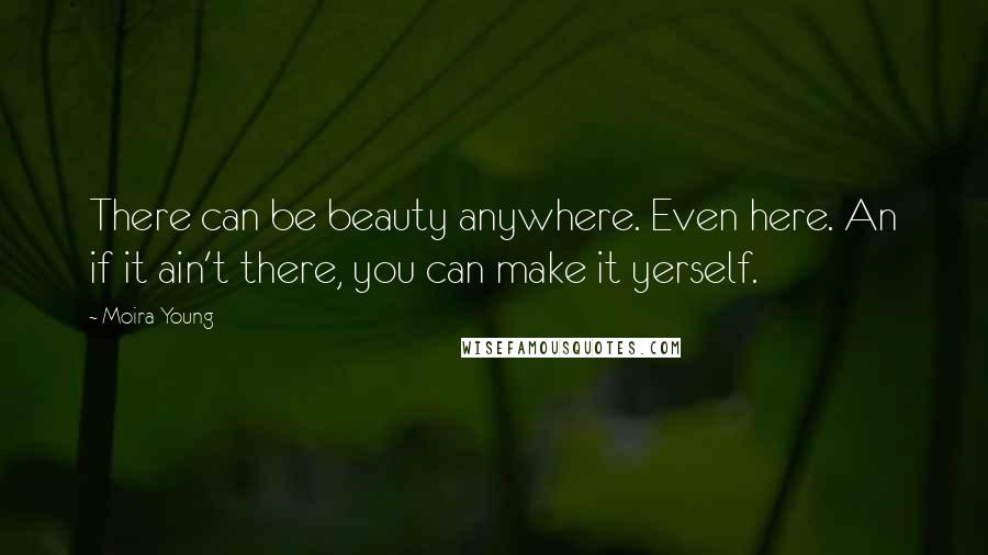 Moira Young Quotes: There can be beauty anywhere. Even here. An if it ain't there, you can make it yerself.