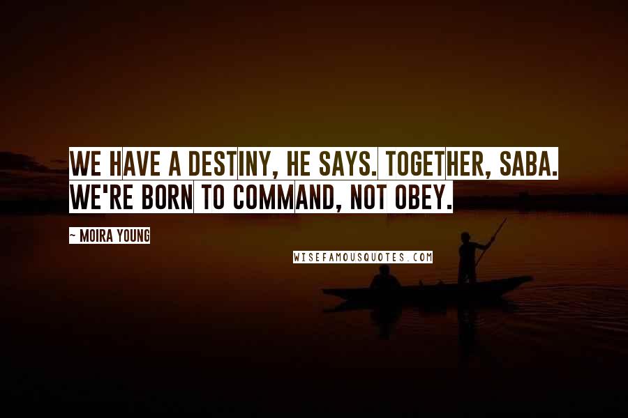 Moira Young Quotes: We have a destiny, he says. Together, Saba. We're born to command, not obey.