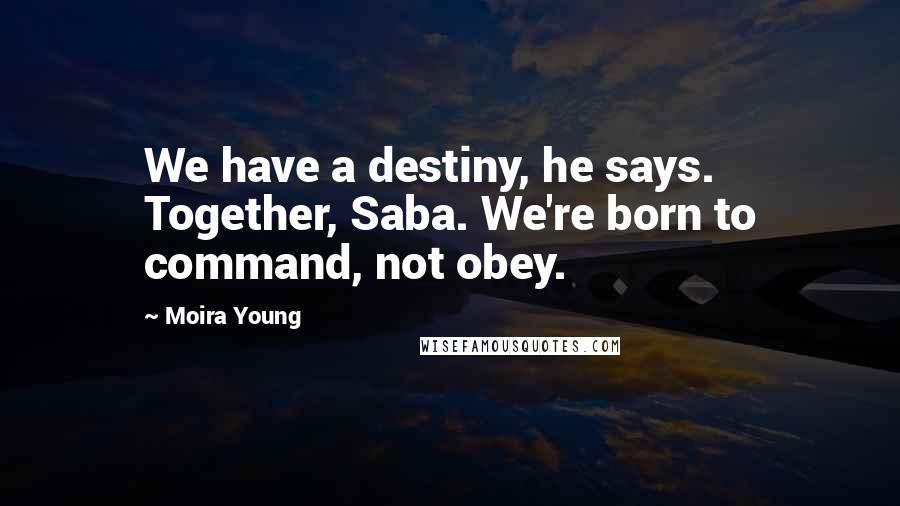 Moira Young Quotes: We have a destiny, he says. Together, Saba. We're born to command, not obey.