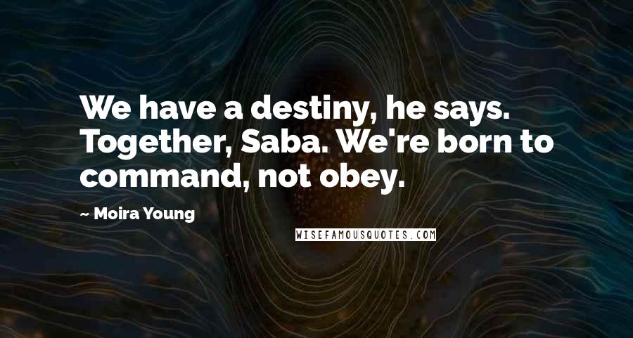 Moira Young Quotes: We have a destiny, he says. Together, Saba. We're born to command, not obey.