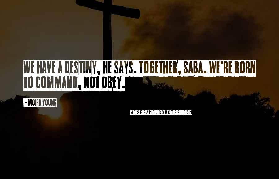 Moira Young Quotes: We have a destiny, he says. Together, Saba. We're born to command, not obey.