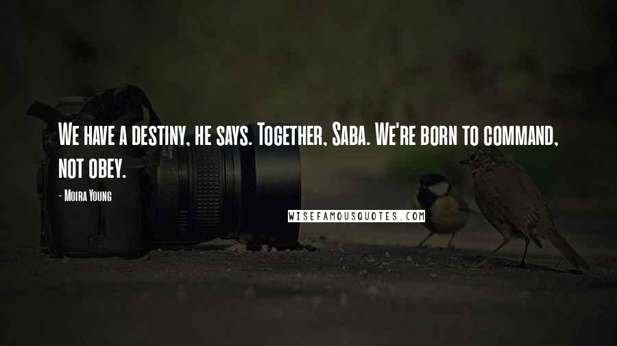 Moira Young Quotes: We have a destiny, he says. Together, Saba. We're born to command, not obey.