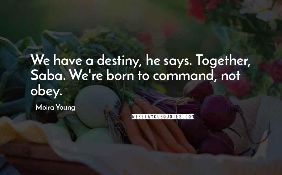 Moira Young Quotes: We have a destiny, he says. Together, Saba. We're born to command, not obey.