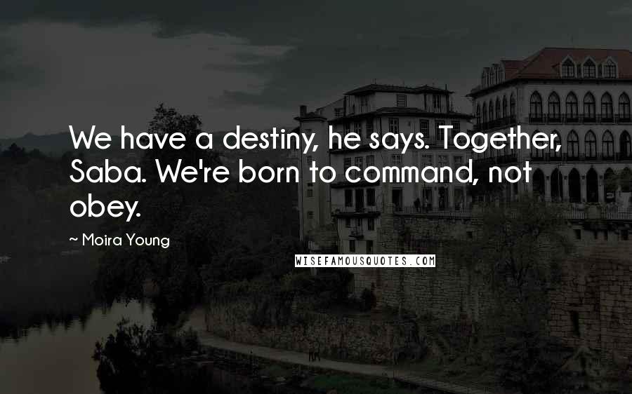 Moira Young Quotes: We have a destiny, he says. Together, Saba. We're born to command, not obey.