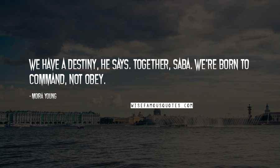 Moira Young Quotes: We have a destiny, he says. Together, Saba. We're born to command, not obey.