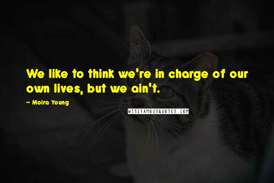 Moira Young Quotes: We like to think we're in charge of our own lives, but we ain't.