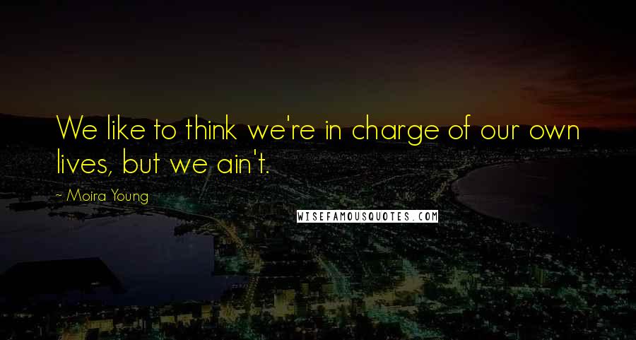 Moira Young Quotes: We like to think we're in charge of our own lives, but we ain't.