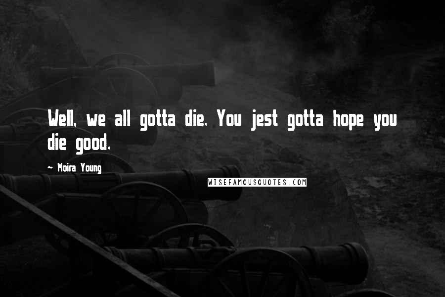 Moira Young Quotes: Well, we all gotta die. You jest gotta hope you die good.