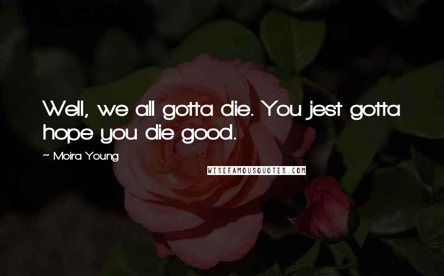Moira Young Quotes: Well, we all gotta die. You jest gotta hope you die good.