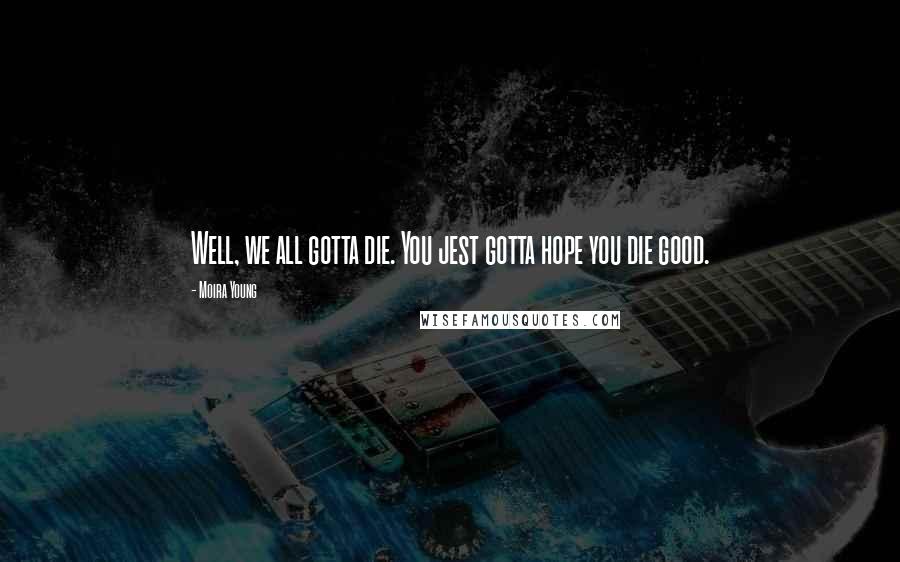 Moira Young Quotes: Well, we all gotta die. You jest gotta hope you die good.
