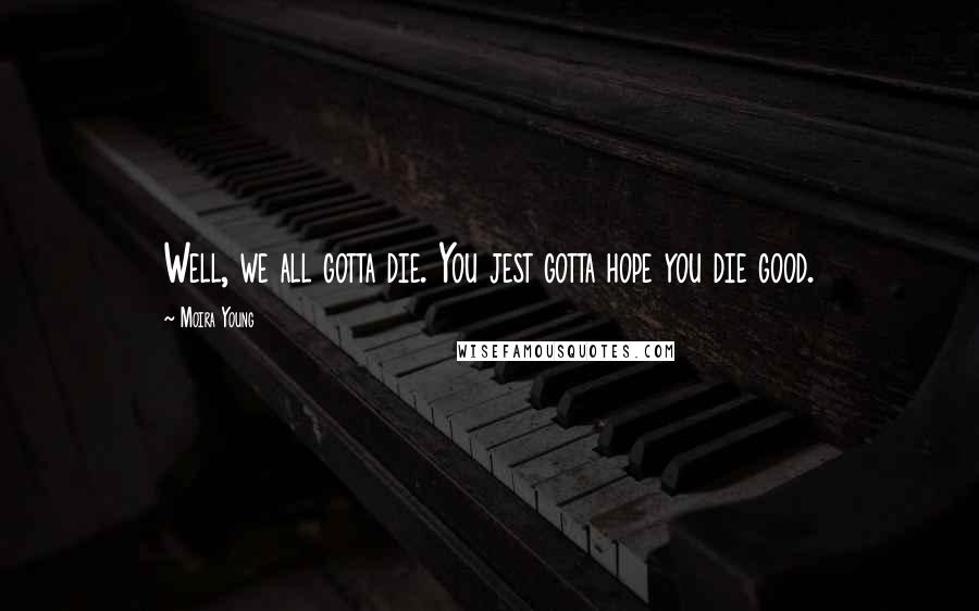 Moira Young Quotes: Well, we all gotta die. You jest gotta hope you die good.