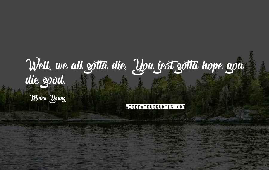 Moira Young Quotes: Well, we all gotta die. You jest gotta hope you die good.