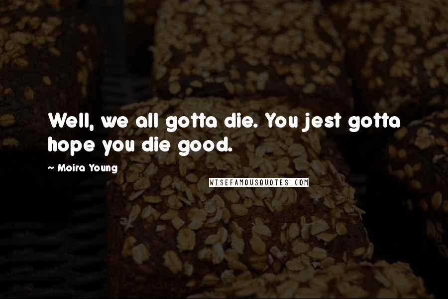 Moira Young Quotes: Well, we all gotta die. You jest gotta hope you die good.
