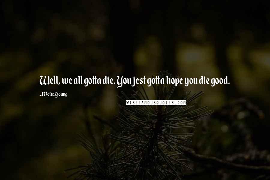 Moira Young Quotes: Well, we all gotta die. You jest gotta hope you die good.