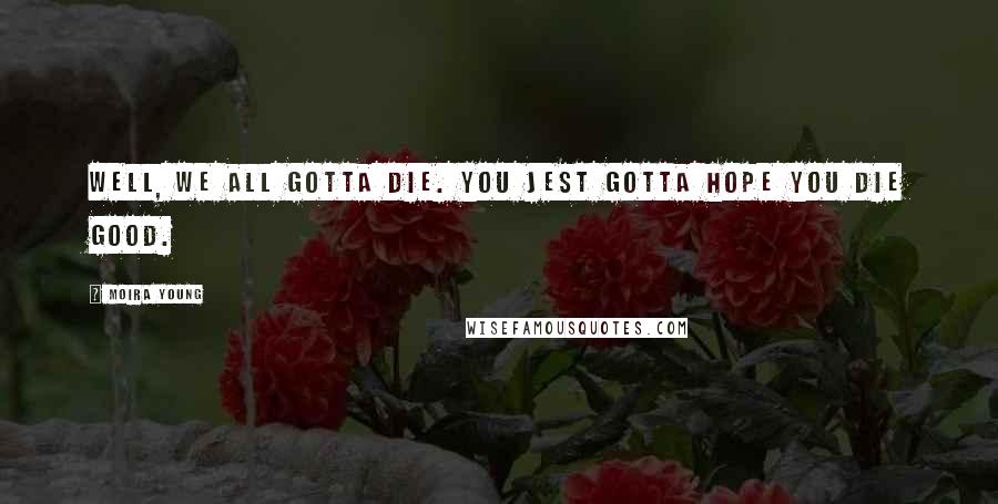 Moira Young Quotes: Well, we all gotta die. You jest gotta hope you die good.