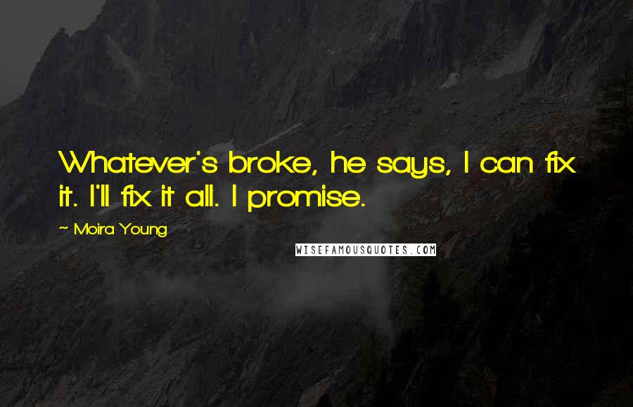 Moira Young Quotes: Whatever's broke, he says, I can fix it. I'll fix it all. I promise.