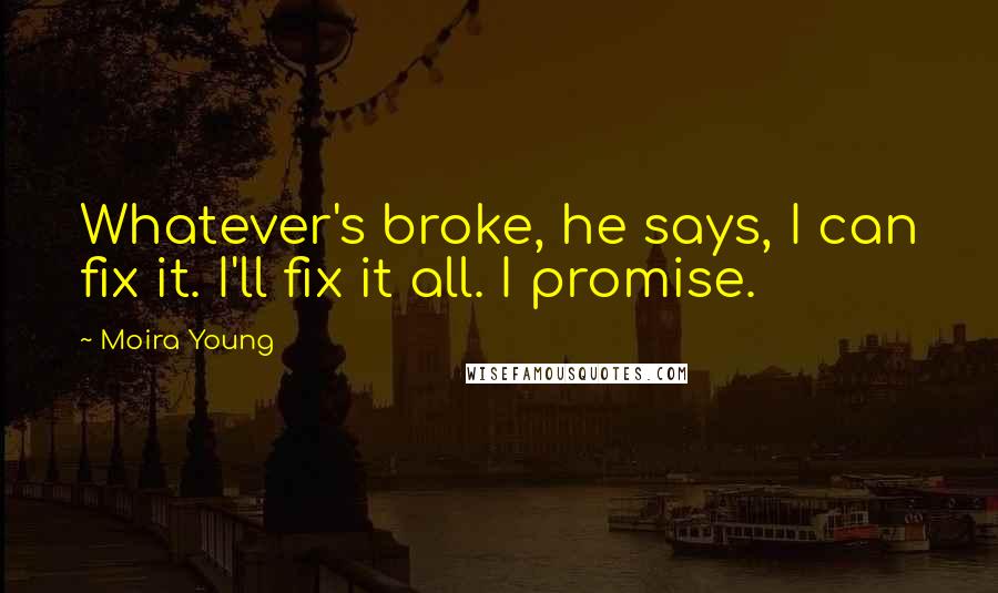 Moira Young Quotes: Whatever's broke, he says, I can fix it. I'll fix it all. I promise.