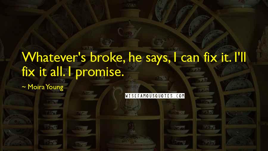 Moira Young Quotes: Whatever's broke, he says, I can fix it. I'll fix it all. I promise.