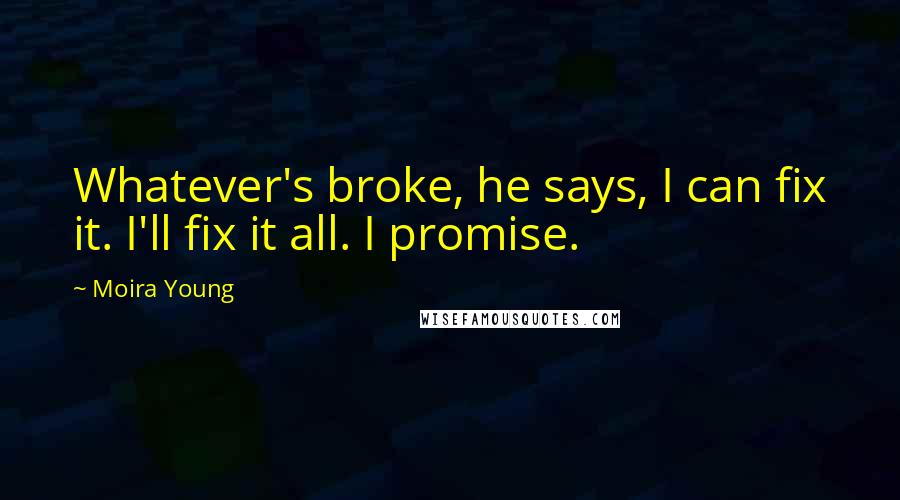 Moira Young Quotes: Whatever's broke, he says, I can fix it. I'll fix it all. I promise.