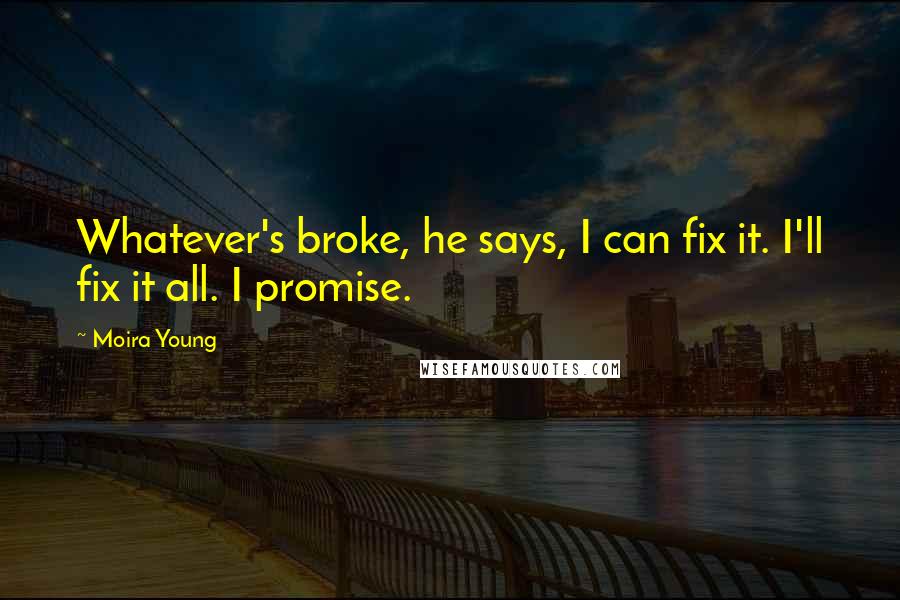 Moira Young Quotes: Whatever's broke, he says, I can fix it. I'll fix it all. I promise.