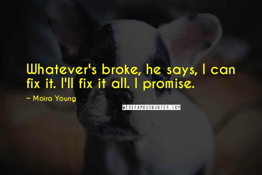 Moira Young Quotes: Whatever's broke, he says, I can fix it. I'll fix it all. I promise.