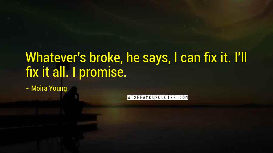 Moira Young Quotes: Whatever's broke, he says, I can fix it. I'll fix it all. I promise.