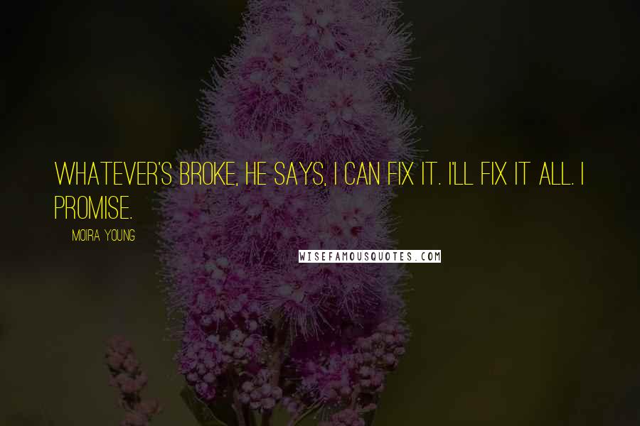 Moira Young Quotes: Whatever's broke, he says, I can fix it. I'll fix it all. I promise.