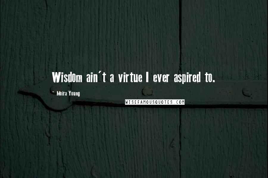 Moira Young Quotes: Wisdom ain't a virtue I ever aspired to.