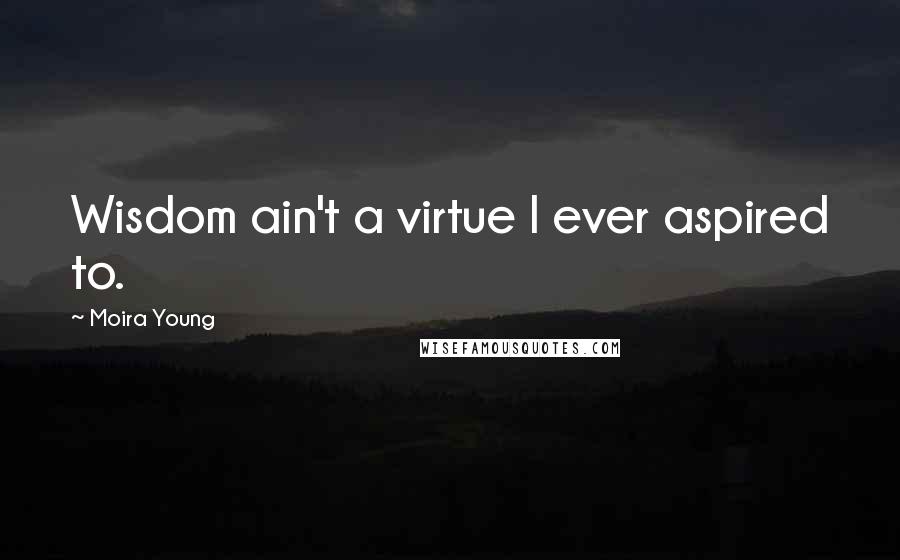 Moira Young Quotes: Wisdom ain't a virtue I ever aspired to.