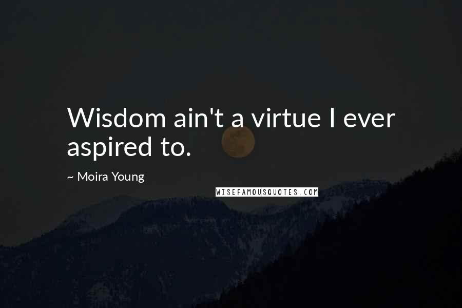 Moira Young Quotes: Wisdom ain't a virtue I ever aspired to.