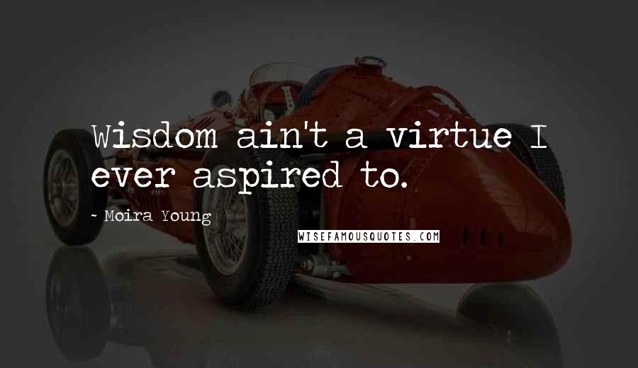 Moira Young Quotes: Wisdom ain't a virtue I ever aspired to.