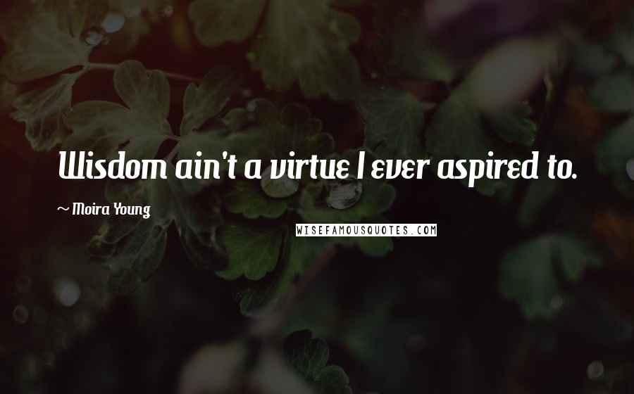 Moira Young Quotes: Wisdom ain't a virtue I ever aspired to.