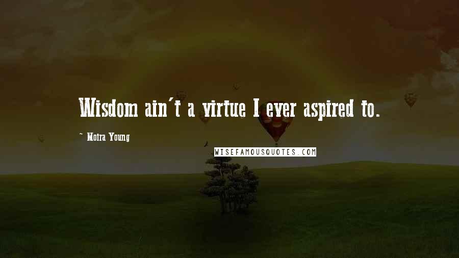 Moira Young Quotes: Wisdom ain't a virtue I ever aspired to.