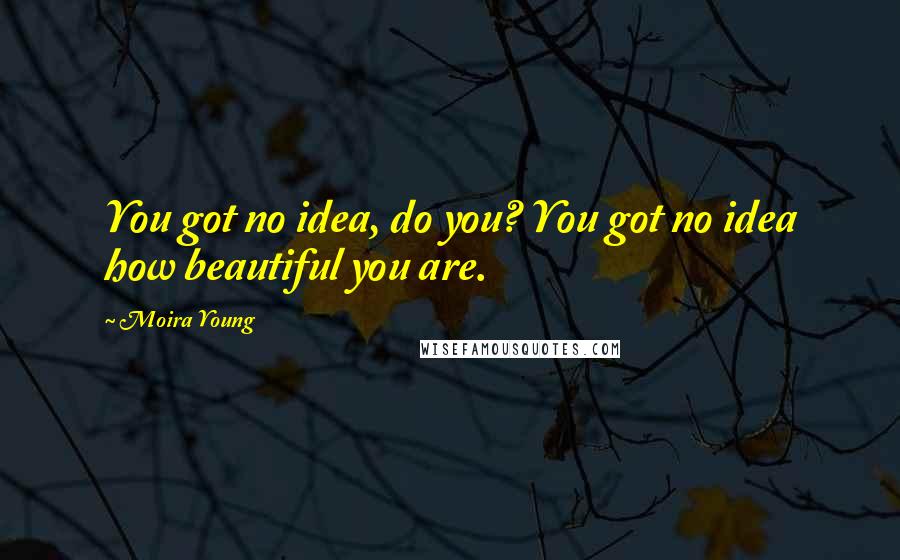 Moira Young Quotes: You got no idea, do you? You got no idea how beautiful you are.