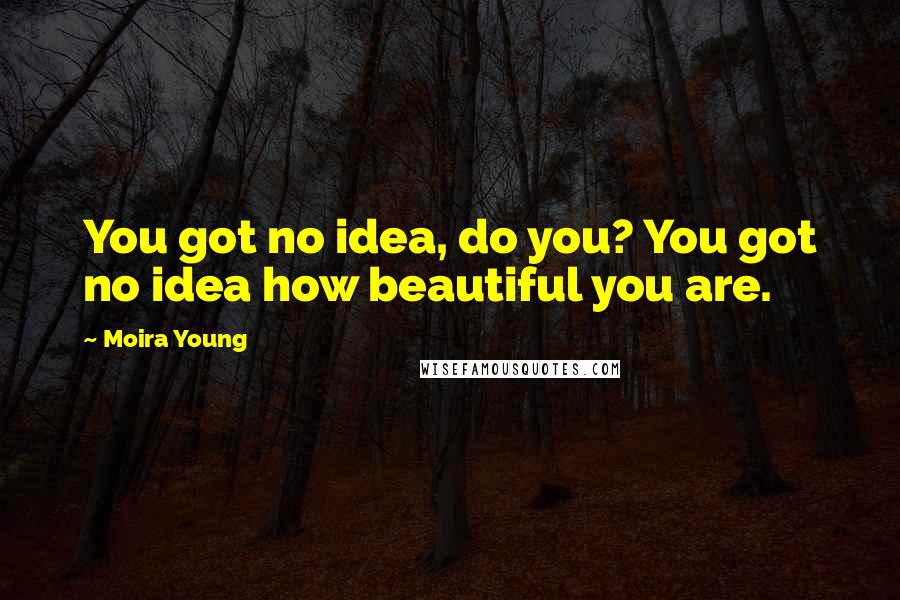 Moira Young Quotes: You got no idea, do you? You got no idea how beautiful you are.