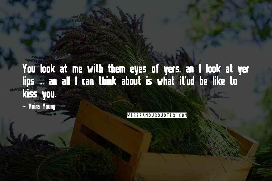 Moira Young Quotes: You look at me with them eyes of yers, an I look at yer lips ... an all I can think about is what it'ud be like to kiss you.