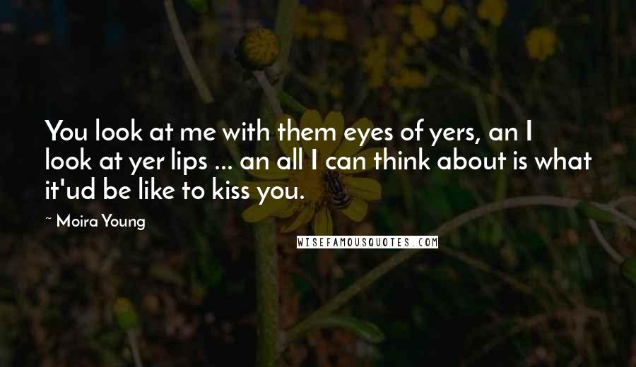 Moira Young Quotes: You look at me with them eyes of yers, an I look at yer lips ... an all I can think about is what it'ud be like to kiss you.