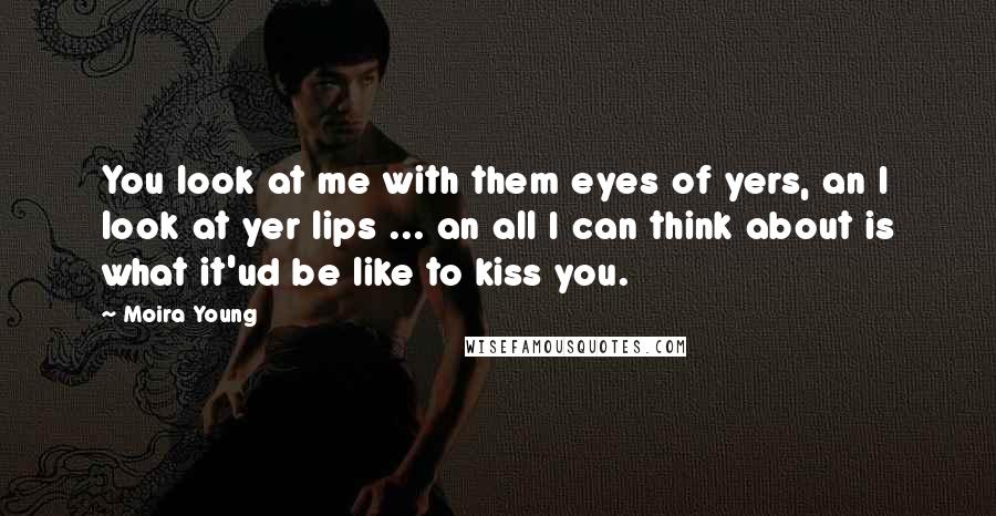 Moira Young Quotes: You look at me with them eyes of yers, an I look at yer lips ... an all I can think about is what it'ud be like to kiss you.