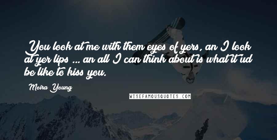 Moira Young Quotes: You look at me with them eyes of yers, an I look at yer lips ... an all I can think about is what it'ud be like to kiss you.