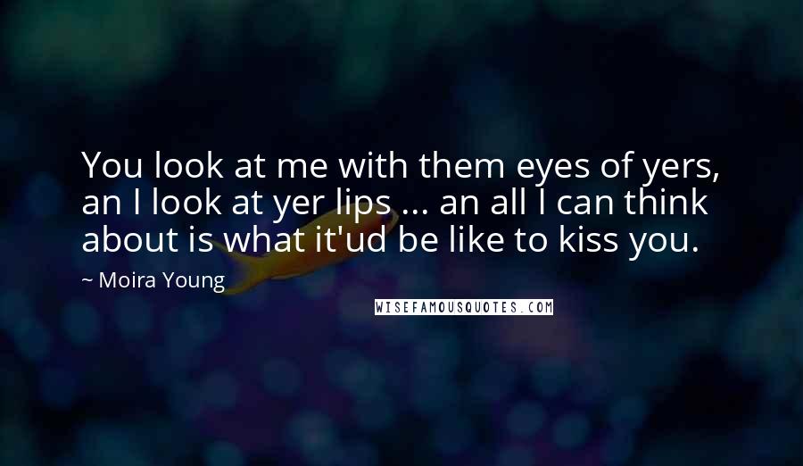 Moira Young Quotes: You look at me with them eyes of yers, an I look at yer lips ... an all I can think about is what it'ud be like to kiss you.