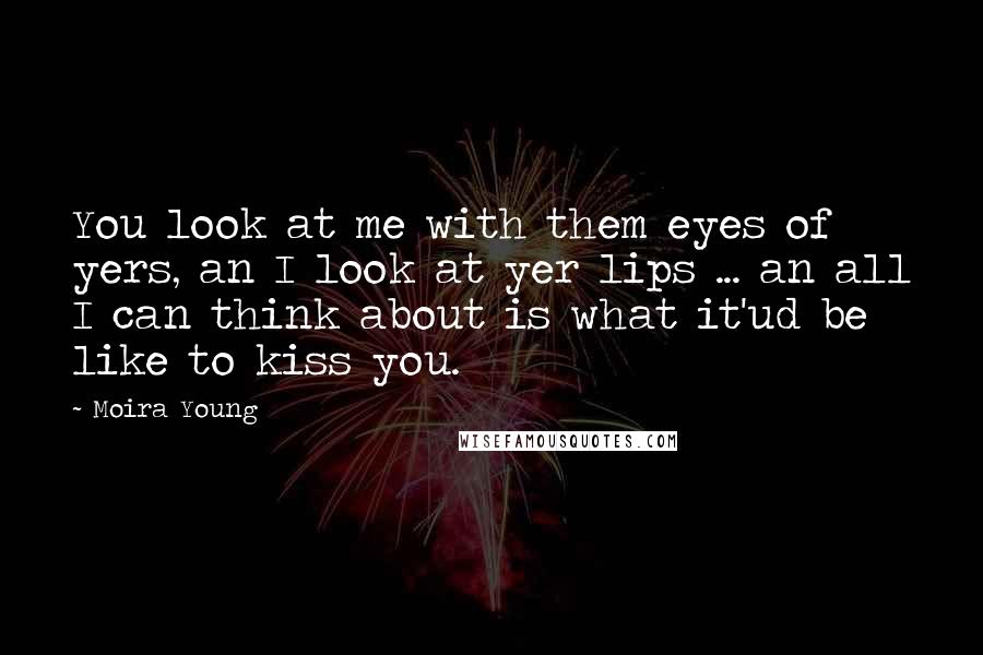 Moira Young Quotes: You look at me with them eyes of yers, an I look at yer lips ... an all I can think about is what it'ud be like to kiss you.