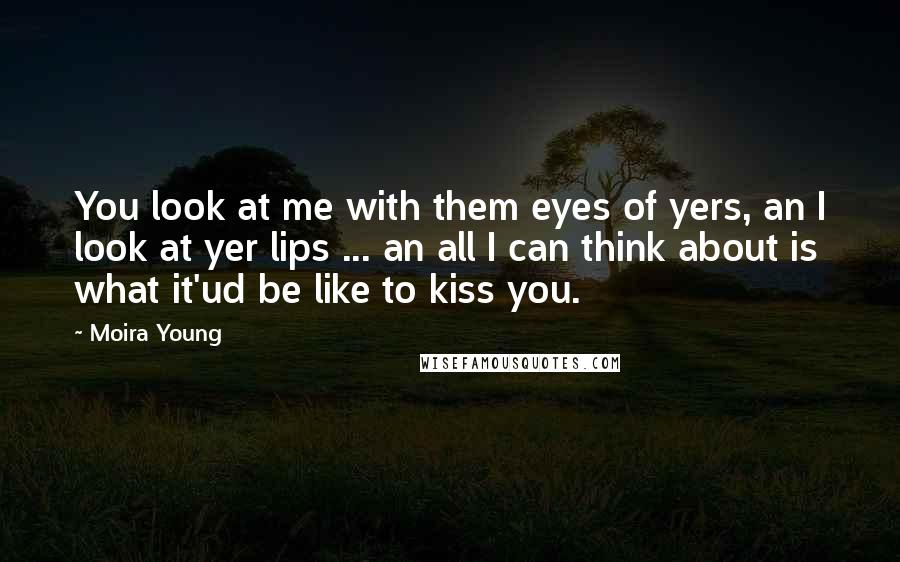 Moira Young Quotes: You look at me with them eyes of yers, an I look at yer lips ... an all I can think about is what it'ud be like to kiss you.