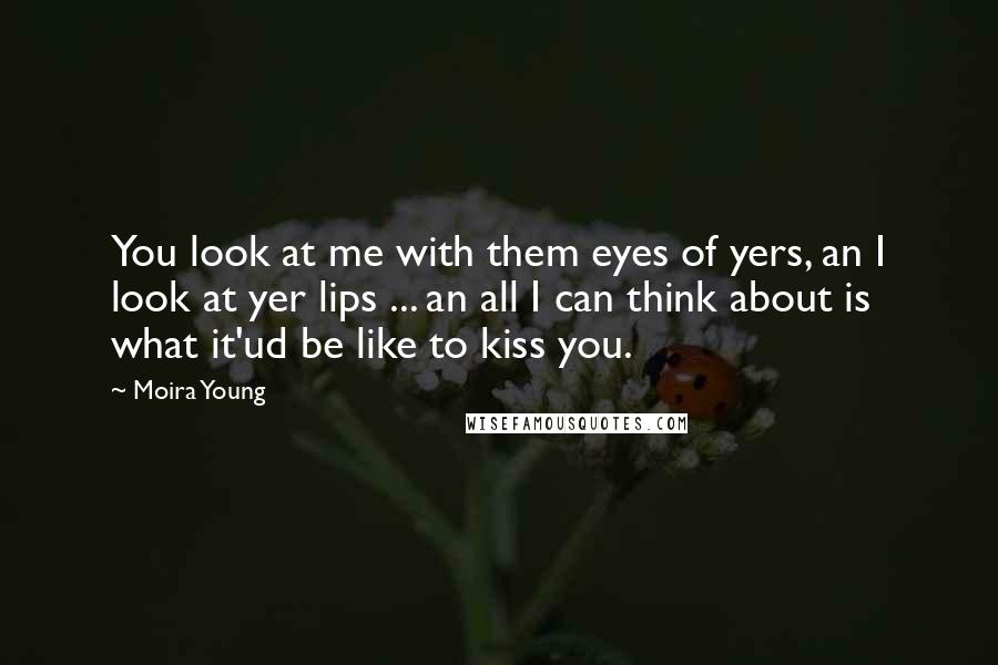 Moira Young Quotes: You look at me with them eyes of yers, an I look at yer lips ... an all I can think about is what it'ud be like to kiss you.