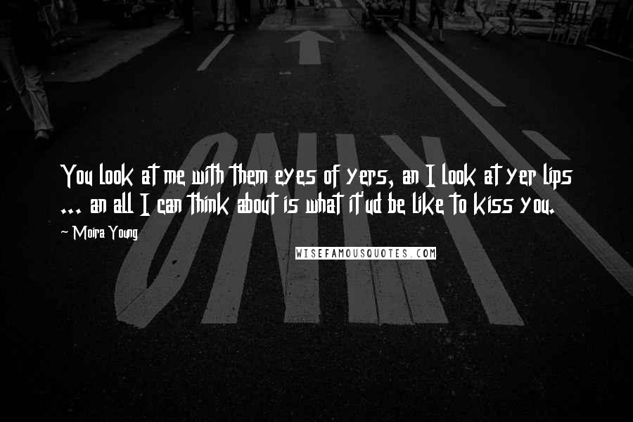 Moira Young Quotes: You look at me with them eyes of yers, an I look at yer lips ... an all I can think about is what it'ud be like to kiss you.