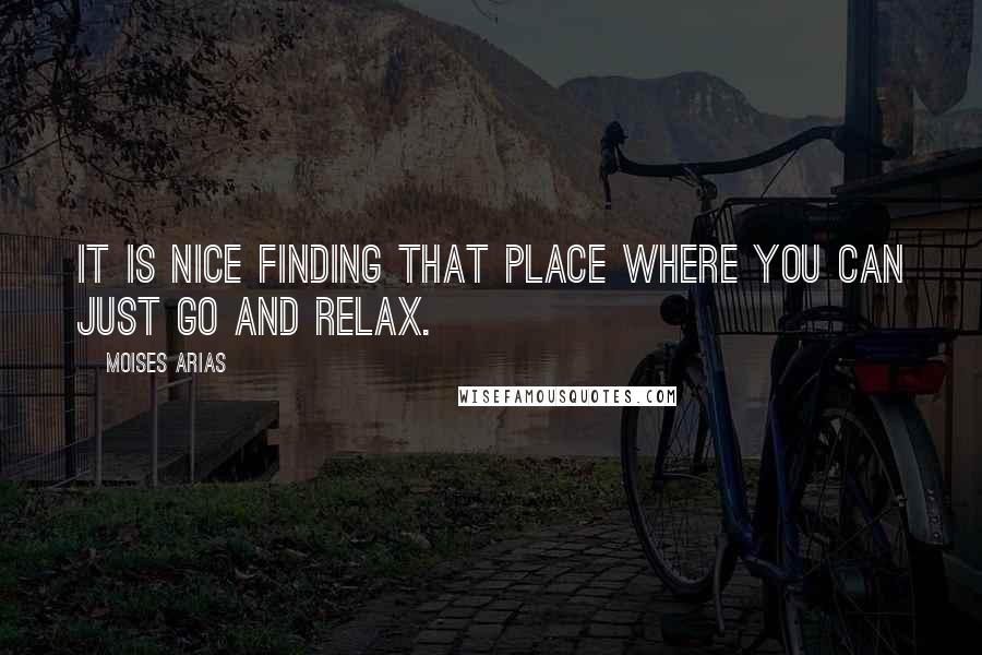 Moises Arias Quotes: It is nice finding that place where you can just go and relax.
